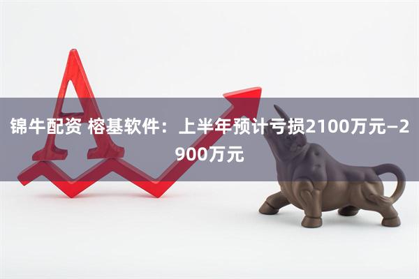 锦牛配资 榕基软件：上半年预计亏损2100万元—2900万元
