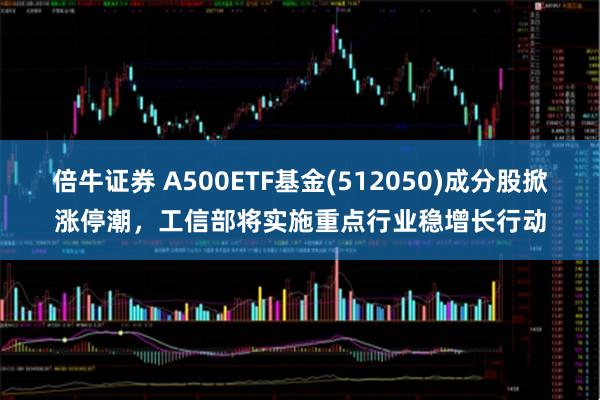 倍牛证券 A500ETF基金(512050)成分股掀涨停潮，工信部将实施重点行业稳增长行动