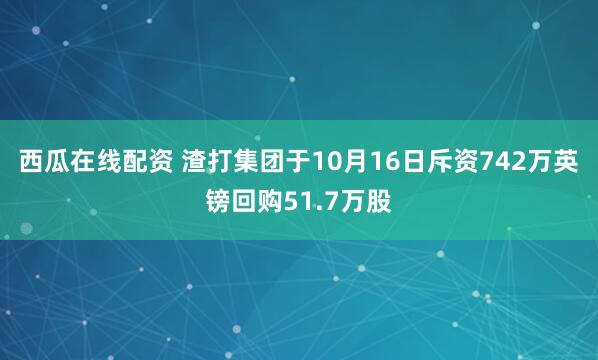西瓜在线配资 渣打集团于10月16日斥资742万英镑回购51.7万股