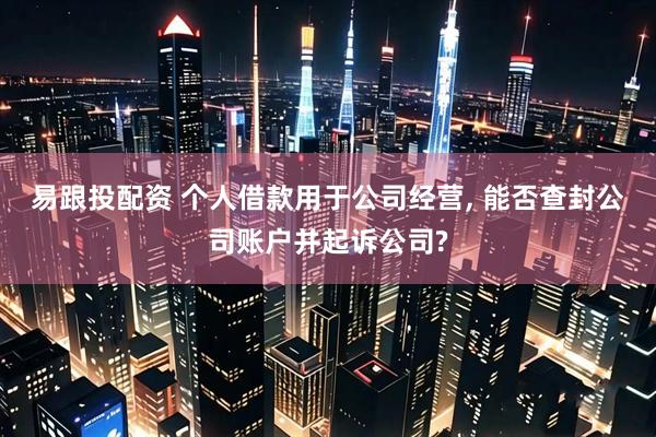 易跟投配资 个人借款用于公司经营, 能否查封公司账户并起诉公司?
