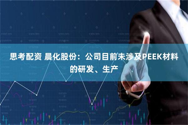 思考配资 晨化股份：公司目前未涉及PEEK材料的研发、生产