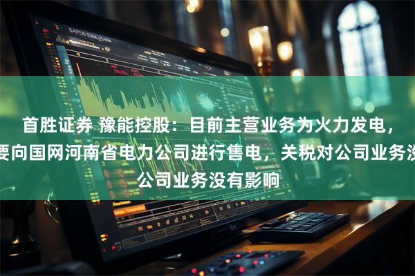 首胜证券 豫能控股：目前主营业务为火力发电，公司主要向国网河南省电力公司进行售电，关税对公司业务没有影响