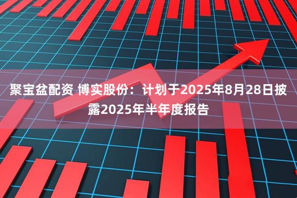 聚宝盆配资 博实股份：计划于2025年8月28日披露2025年半年度报告
