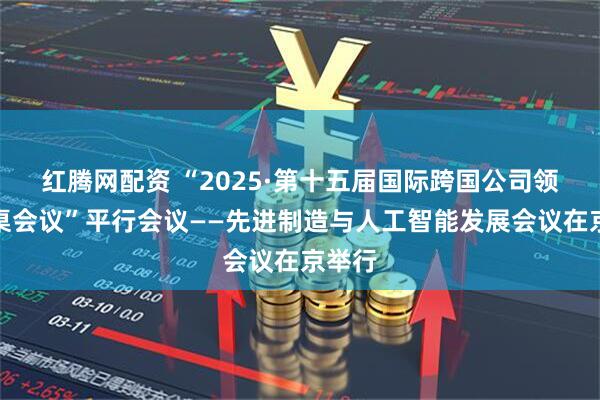 红腾网配资 “2025·第十五届国际跨国公司领袖圆桌会议”平行会议——先进制造与人工智能发展会议在京举行