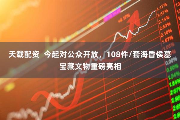 天载配资  今起对公众开放，108件/套海昏侯墓宝藏文物重磅亮相