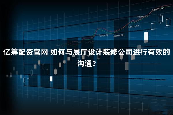 亿筹配资官网 如何与展厅设计装修公司进行有效的沟通？