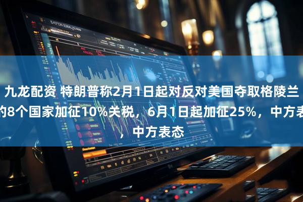 九龙配资 特朗普称2月1日起对反对美国夺取格陵兰岛的8个国家加征10%关税，6月1日起加征25%，中方表态