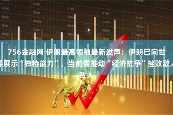 756金融网 伊朗最高领袖最新发声：伊朗已向世界展示“独特能力”，当前需推动“经济抗争”挫败敌人