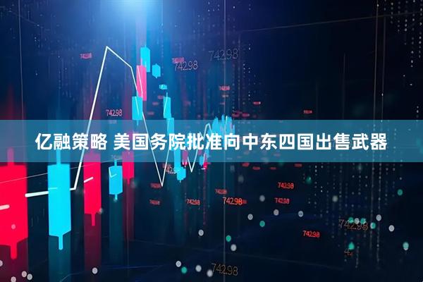 亿融策略 美国务院批准向中东四国出售武器