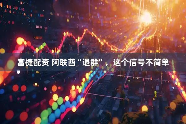 富捷配资 阿联酋“退群”，这个信号不简单