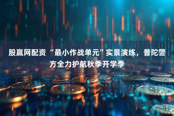 股赢网配资 “最小作战单元”实景演练，普陀警方全力护航秋季开学季